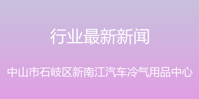 行业最新新闻 - 中山市石岐区新南江汽车冷气用品中心